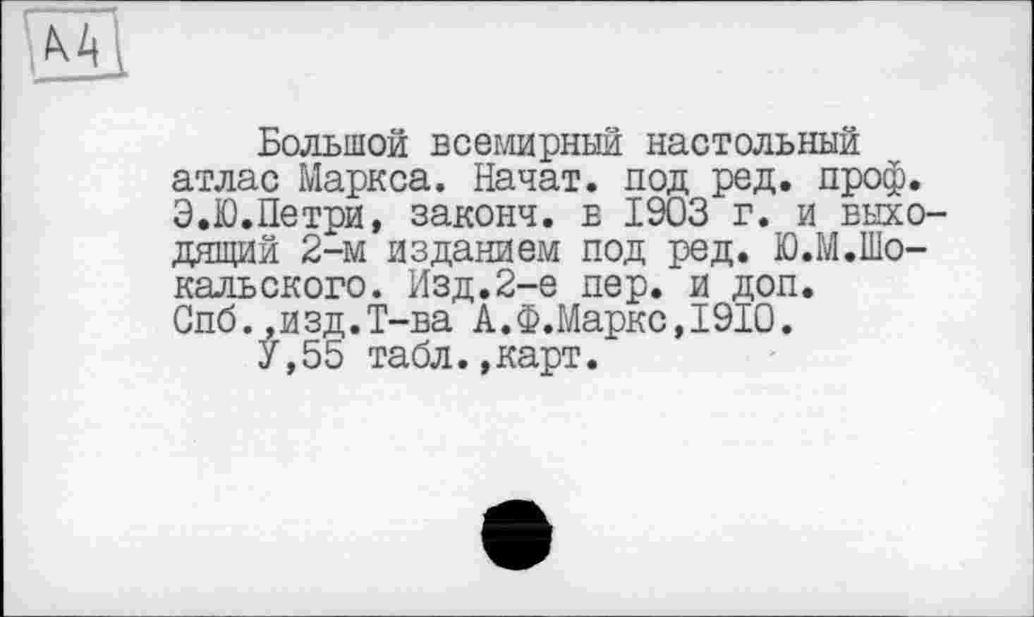 ﻿Большой всемирный настольный атлас Маркса. Начат, под ред. проф. Э.Ю.Петри, законч. в 1903 г. и выходящий 2-м изданием под ред. Ю.М.Шо-кальского. Изд.2-е пер. и доп. Спб. ,изд.Т-ва А.Ф.Маркс,1910.
У,55 табл.,карт.